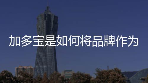 加多寶是如何將品牌作為中國傳統文化觸達社會的支點