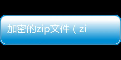 加密的zip文件（zip加密文件如何解密）