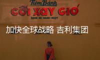 加快全球戰略 吉利集團將擴展至海灣地區
