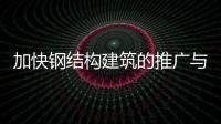 加快鋼結構建筑的推廣與應用 河北推動建筑產業綠色發展