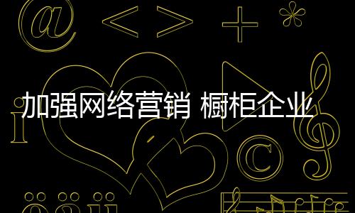 加強網絡營銷 櫥柜企業還需建立產品系統支撐