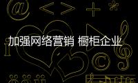 加強網(wǎng)絡(luò)營銷 櫥柜企業(yè)還需建立產(chǎn)品系統(tǒng)支撐