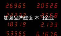 加強品牌建設(shè) 木門企業(yè)發(fā)展需“品效結(jié)合”