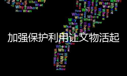 加強保護利用讓文物活起來