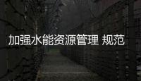 加強水能資源管理 規(guī)范水電建設市場