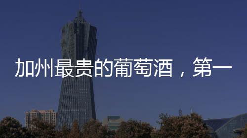 加州最貴的葡萄酒，第一名你猜得到嗎？