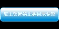 加工貿(mào)易禁止類目錄調(diào)整（加工貿(mào)易禁止類目錄）