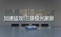加速猛攻!三雄極光家居照明定了這個目標，狠!