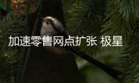 加速零售網點擴張 極星業務合并6月底交割