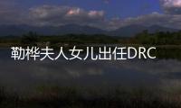 勒樺夫人女兒出任DRC新聯(lián)合莊主