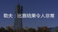 勒夫：比賽結果令人非常失望 球隊只是太累了