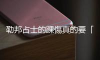 勒邦占士的踝傷真的要「無限期」休賽？