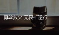 勇敢救火 無畏“逆行”