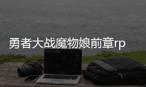 勇者大戰魔物娘前章rpg（勇者大戰魔物娘前章）