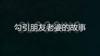 勾引朋友老婆的故事