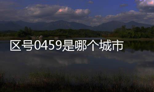 區號0459是哪個城市（0426區號是哪個城市）