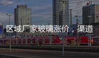 區(qū)域廠家玻璃漲價，渠道增加出庫！,市場研究