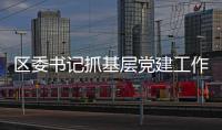 區委書記抓基層黨建工作會議： 守初心擔使命 為人民群眾謀幸福