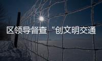 區領導督查“創文明交通、治秩序亂象”專項行動