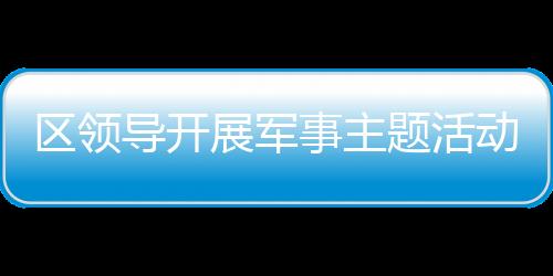 區領導開展軍事主題活動