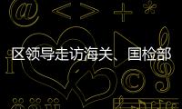 區(qū)領(lǐng)導(dǎo)走訪海關(guān)、國檢部門看望慰問一線員工