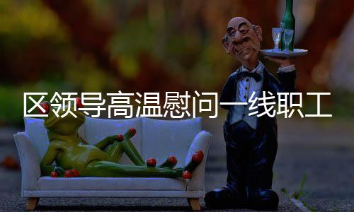 區領導高溫慰問一線職工