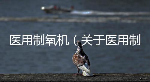 醫(yī)用制氧機（關(guān)于醫(yī)用制氧機的基本情況說明介紹）