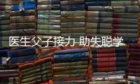 醫(yī)生父子接力 助失聰學子恢復聽力