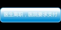醫生離職，醫院要求支付5萬職稱晉升服務費，優秀醫生離職不都是為了錢！