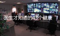 醫生才知道的43個健康常識，看完打敗朋友圈90%的人