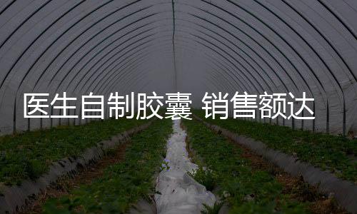 醫生自制膠囊 銷售額達31800余元