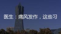 醫(yī)生：痛風(fēng)發(fā)作，這些習(xí)慣或是“禍根”，很多人改不掉
