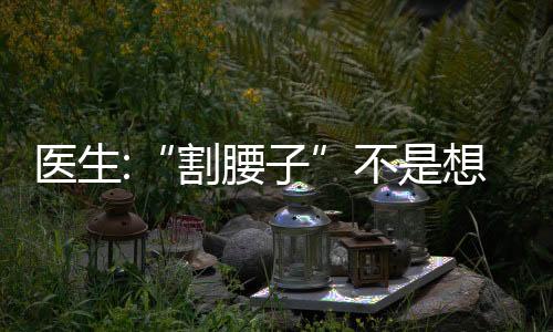 醫(yī)生:“割腰子”不是想割就能割 具體是什么原因？