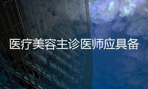 醫療美容主診醫師應具備哪些條件？管理辦法來了
