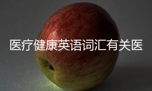 醫療健康英語詞匯有關醫學健康知識英語的詳細內容