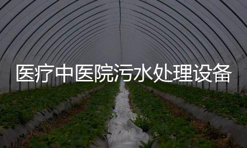 醫(yī)療中醫(yī)院污水處理設(shè)備批發(fā)