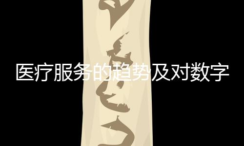 醫(yī)療服務(wù)的趨勢及對數(shù)字醫(yī)療的啟示