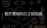 醫療營銷利刃之短視頻