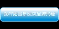 醫療質量是醫院品牌形象的源泉