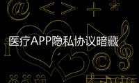 醫療APP隱私協議暗藏陷阱 健康隱私信息如何不被惡意竊取