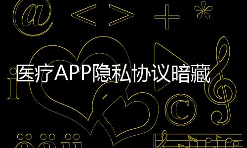 醫療APP隱私協議暗藏陷阱 健康隱私信息如何不被惡意竊取
