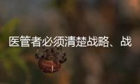 醫(yī)管者必須清楚戰(zhàn)略、戰(zhàn)術(shù)、策略的關(guān)系