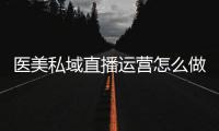 醫(yī)美私域直播運營怎么做？