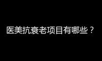 醫美抗衰老項目有哪些？光子嫩膚、熱瑪吉等！哪個是你熟悉的~