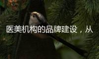 醫美機構的品牌建設，從思維開始