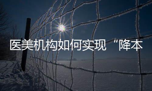 醫美機構如何實現“降本增效”
