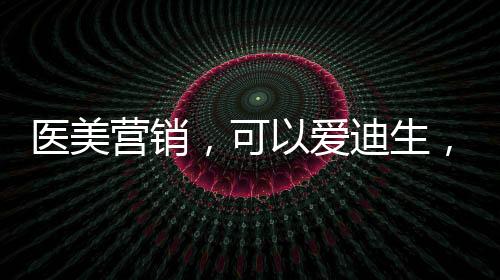 醫(yī)美營(yíng)銷，可以愛迪生，不可特斯拉
