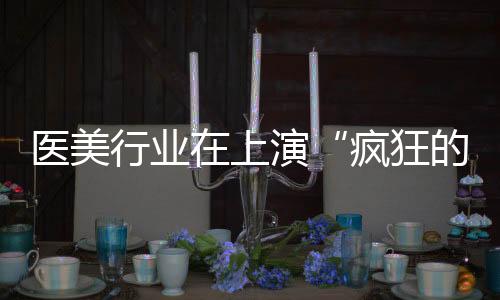 醫(yī)美行業(yè)在上演“瘋狂的石頭”