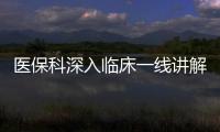 醫(yī)保科深入臨床一線講解醫(yī)保政策