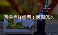 醫(yī)保怎樣繳費（醫(yī)保怎么繳費）